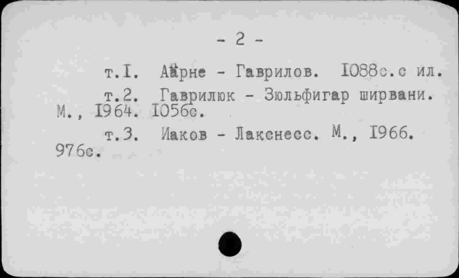 ﻿- 2 -
т.I. А^рне - Гаврилов. 1088с.с ил.
т.2. Гаврилюк - Зюльфигар ширвани. М., 1964. 1056с.
т.З. Иаков - Лакснесс. М., 1966.
976с.